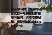 抖音学习提升流量的秘密武器—短视频创作策略与技巧,抖音变现秘籍,短视频创作攻略与技巧分享 抖音学习提升流量的秘密武器—短视频创作策略与技巧,抖音变现秘籍,短视频创作攻略与技巧分享
