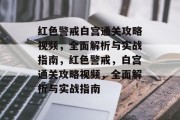 红色警戒白宫通关攻略视频，全面解析与实战指南，红色警戒，白宫通关攻略视频，全面解析与实战指南