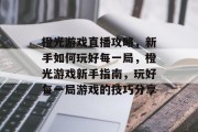 橙光游戏直播攻略,新手如何玩好每一局,橙光游戏新手指南,玩好每一局游戏的技巧分享