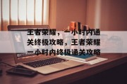 王者荣耀，一小时内通关终极攻略，王者荣耀一小时内终极通关攻略