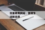 流量缴费网站,便捷生活新选择 流量缴费网站,便捷生活新选择