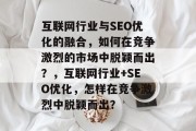 互联网行业与SEO优化的融合,如何在竞争激烈的市场中脱颖而出?,互联网行业+SEO优化,怎样在竞争激烈中脱颖而出? 互联网行业与SEO优化的融合,如何在竞争激烈的市场中脱颖而出?,互联网行业+SEO优化,怎样在竞争激烈中脱颖而出?