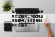 淘宝网店流量提升策略及方法指南,淘宝网店流量提升,5步走策略和方法指南 淘宝网店流量提升策略及方法指南,淘宝网店流量提升,5步走策略和方法指南