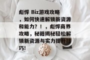 彪悍 Biz游戏攻略,如何快速解锁新资源和能力?!,彪悍商界攻略,秘籍揭秘轻松解锁新资源与实力提升技巧! 彪悍 Biz游戏攻略,如何快速解锁新资源和能力?!,彪悍商界攻略,秘籍揭秘轻松解锁新资源与实力提升技巧!
