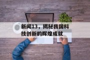 新闻13,揭秘我国科技创新的辉煌成就 新闻13,揭秘我国科技创新的辉煌成就