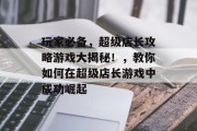玩家必备，超级店长攻略游戏大揭秘！，教你如何在超级店长游戏中成功崛起