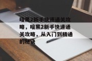 暗黑2新手快速通关攻略,暗黑2新手快速通关攻略,从入门到精通的秘诀 暗黑2新手快速通关攻略,暗黑2新手快速通关攻略,从入门到精通的秘诀
