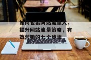 如何包装网站流量大,提升网站流量策略,有效营销的七个步骤 如何包装网站流量大,提升网站流量策略,有效营销的七个步骤