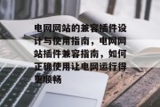 电网网站的兼容插件设计与使用指南,电网网站插件兼容指南,如何正确使用让电网运行得更顺畅 电网网站的兼容插件设计与使用指南,电网网站插件兼容指南,如何正确使用让电网运行得更顺畅