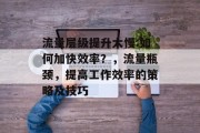 流量层级提升太慢:如何加快效率?,流量瓶颈,提高工作效率的策略及技巧 流量层级提升太慢:如何加快效率?,流量瓶颈,提高工作效率的策略及技巧