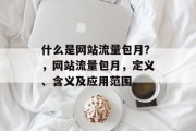 什么是网站流量包月?,网站流量包月,定义、含义及应用范围 什么是网站流量包月?,网站流量包月,定义、含义及应用范围