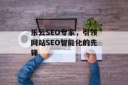 乐云SEO专家,引领网站SEO智能化的先锋 乐云SEO专家,引领网站SEO智能化的先锋
