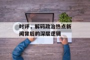 时评,解码政治热点新闻背后的深层逻辑 时评,解码政治热点新闻背后的深层逻辑