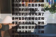 三国大战攻略游戏是许多人梦寐以求的战斗策略类游戏,也是许多玩家热衷的游戏类型。这种类型的游戏中充满了各种复杂的策略设定和丰富的活动内容,使得玩家能够享受到紧张刺激的战斗体验。,三国大战攻略游戏热门! 激发你的战斗欲望! 三国大战攻略游戏是许多人梦寐以求的战斗策略类游戏,也是许多玩家热衷的游戏类型。这种类型的游戏中充满了各种复杂的策略设定和丰富的活动内容,使得玩家能够享受到紧张刺激的战斗体验。,三国大战攻略游戏热门! 激发你的战斗欲望!