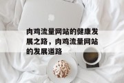 肉鸡流量网站的健康发展之路,肉鸡流量网站的发展道路 肉鸡流量网站的健康发展之路,肉鸡流量网站的发展道路