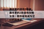最坑爹的游戏2攻略,最坑爹的2款游戏攻略分享!教你避免成为它们的追悔者! 最坑爹的游戏2攻略,最坑爹的2款游戏攻略分享!教你避免成为它们的追悔者!