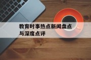 教育时事热点新闻盘点与深度点评 教育时事热点新闻盘点与深度点评