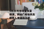 5月26号地铁客流量爆满,揭秘广州地铁高峰期人潮涌动之谜 5月26号地铁客流量爆满,揭秘广州地铁高峰期人潮涌动之谜