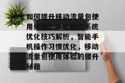 如何提升移动流量包使用体验？手机操作系统优化技巧解析，智能手机操作习惯优化，移动流量包使用体验的提升秘籍
