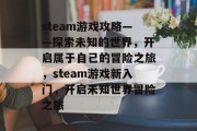 steam游戏攻略——探索未知的世界,开启属于自己的冒险之旅,steam游戏新入门,开启未知世界冒险之旅 steam游戏攻略——探索未知的世界,开启属于自己的冒险之旅,steam游戏新入门,开启未知世界冒险之旅