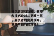 报仇者游戏攻略，策略和技巧让战斗更胜一筹，复仇者的完美攻略，策略与技巧的双修！