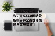 青岛SEO网站分析报告,青岛SEO网站分析报告\n全面优化策略与实施结果\n 青岛SEO网站分析报告,青岛SEO网站分析报告\n全面优化策略与实施结果\n