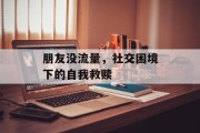 朋友没流量,社交困境下的自我救赎 朋友没流量,社交困境下的自我救赎