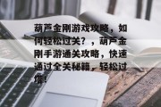 葫芦金刚游戏攻略,如何轻松过关?,葫芦金刚手游通关攻略,快速通过全关秘籍,轻松过塔!