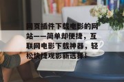 网页插件下载电影的网站——简单却便捷,互联网电影下载神器,轻松快捷观影新选择! 网页插件下载电影的网站——简单却便捷,互联网电影下载神器,轻松快捷观影新选择!