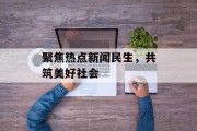 聚焦热点新闻民生,共筑美好社会 聚焦热点新闻民生,共筑美好社会
