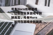 号角Horn攻略游戏,让你在众多游戏中脱颖而出,号角Horn,如何在游戏中脱颖而出 号角Horn攻略游戏,让你在众多游戏中脱颖而出,号角Horn,如何在游戏中脱颖而出