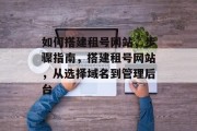 如何搭建租号网站,步骤指南,搭建租号网站,从选择域名到管理后台 如何搭建租号网站,步骤指南,搭建租号网站,从选择域名到管理后台