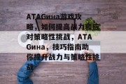 ATAGина游戏攻略,如何提高战力和应对策略性挑战,ATAGина,技巧指南助你提升战力与策略性挑战 ATAGина游戏攻略,如何提高战力和应对策略性挑战,ATAGина,技巧指南助你提升战力与策略性挑战