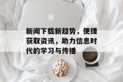 新闻下载新趋势,便捷获取资讯,助力信息时代的学习与传播 新闻下载新趋势,便捷获取资讯,助力信息时代的学习与传播