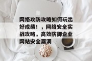 网络攻防攻略如何玩出好成绩!,网络安全实战攻略,高效防御企业网站安全漏洞 网络攻防攻略如何玩出好成绩!,网络安全实战攻略,高效防御企业网站安全漏洞