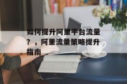 如何提升阿里平台流量?,阿里流量策略提升指南