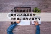 中国机场客流量排名,盘点2023年最繁忙的机场,揭秘旅客出行趋势 中国机场客流量排名,盘点2023年最繁忙的机场,揭秘旅客出行趋势