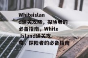 Whiteisland通关攻略,探险者的必备指南,White Island通关攻略,探险者的必备指南 Whiteisland通关攻略,探险者的必备指南,White Island通关攻略,探险者的必备指南
