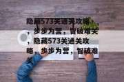 隐藏573关通关攻略,步步为营,智破难关,隐藏573关通关攻略,步步为营,智破难关 隐藏573关通关攻略,步步为营,智破难关,隐藏573关通关攻略,步步为营,智破难关
