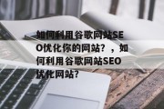 如何利用谷歌网站SEO优化你的网站?,如何利用谷歌网站SEO优化网站? 如何利用谷歌网站SEO优化你的网站?,如何利用谷歌网站SEO优化网站?