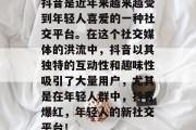 抖音是近年来越来越受到年轻人喜爱的一种社交平台。在这个社交媒体的洪流中,抖音以其独特的互动性和趣味性吸引了大量用户,尤其是在年轻人群中,抖音爆红,年轻人的新社交平台! 抖音是近年来越来越受到年轻人喜爱的一种社交平台。在这个社交媒体的洪流中,抖音以其独特的互动性和趣味性吸引了大量用户,尤其是在年轻人群中,抖音爆红,年轻人的新社交平台!