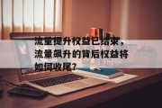 流量提升权益已结束,流量飙升的背后权益将如何收尾? 流量提升权益已结束,流量飙升的背后权益将如何收尾?
