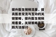 提升医生视频流量,提高医患交流与互动的关键策略,提升医生视频观看量,关键策略及实践方法探讨 提升医生视频流量,提高医患交流与互动的关键策略,提升医生视频观看量,关键策略及实践方法探讨