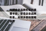 构建企业品牌形象的重要手段，塑造企业品牌形象，关键步骤和策略分析