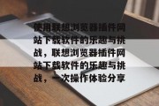 使用联想浏览器插件网站下载软件的乐趣与挑战，联想浏览器插件网站下载软件的乐趣与挑战，一次操作体验分享