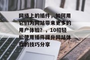 网络上的插件,如何用它们为网站带来更多的用户体验?,10招轻松使用插件提升网站体验的技巧分享 网络上的插件,如何用它们为网站带来更多的用户体验?,10招轻松使用插件提升网站体验的技巧分享