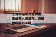 上海南站客流量解析,高峰期人潮涌动,交通枢纽魅力无限 上海南站客流量解析,高峰期人潮涌动,交通枢纽魅力无限