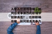 入仕入仕游戏攻略，如何在竞争激烈的职场中脱颖而出？，在职职场攻略，如何提高竞争力?
