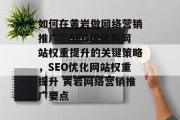 如何在黄岩做网络营销推广？SEO优化与网站权重提升的关键策略，SEO优化网站权重提升 黄岩网络营销推广要点