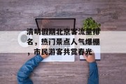 清明假期北京客流量排名,热门景点人气爆棚,市民游客共赏春光 清明假期北京客流量排名,热门景点人气爆棚,市民游客共赏春光